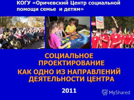 КОГУ «Оричевский Центр социальной помощи семье и детям» СОЦИАЛЬНОЕ ПРОЕКТИРОВАНИЕ КАК ОДНО ИЗ НАПРАВЛЕНИЙ ДЕЯТЕЛЬНОСТИ ЦЕНТРА 2011.