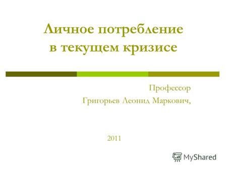Личное потребление в текущем кризисе Профессор Григорьев Леонид Маркович, 2011.