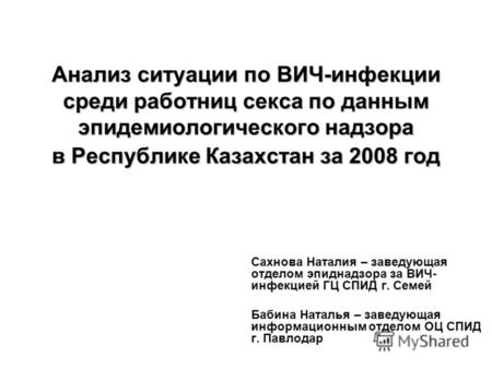 Анализ ситуации по ВИЧ-инфекции среди работниц секса по данным эпидемиологического надзора в Республике Казахстан за 2008 год Сахнова Наталия – заведующая.