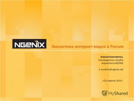 Экосистема интернет-видео в России Анохин Константин, Руководитель службы маркетинга NGENIX k.anokhin@ngenix.net «22» апреля 2010 г.