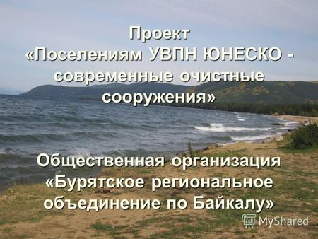 Проект «Поселениям УВПН ЮНЕСКО - современные очистные сооружения» Общественная организация «Бурятское региональное объединение по Байкалу»