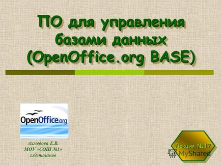 ПО для управления базами данных (OpenOffice.org BASE) Ахмедова Е.В. МОУ «СОШ 1» г.Осташков Лекция 17.