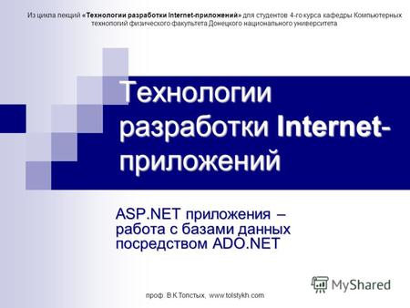 Проф. В.К.Толстых, www.tolstykh.com Технологии разработки Internet- приложений ASP.NET приложения – работа с базами данных посредством ADO.NET Из цикла.