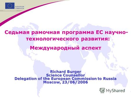 Седьмая рамочная программа ЕС научно- технологического развития: Международный аспект Richard Burger Science Counsellor Delegation of the European Commission.