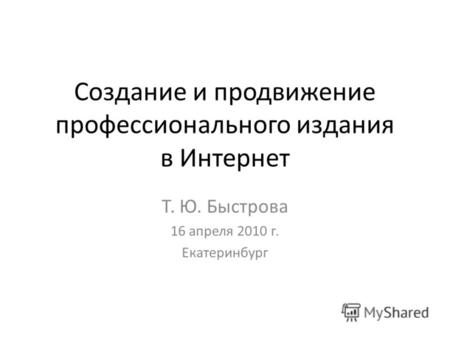 Создание и продвижение профессионального издания в Интернет Т. Ю. Быстрова 16 апреля 2010 г. Екатеринбург.