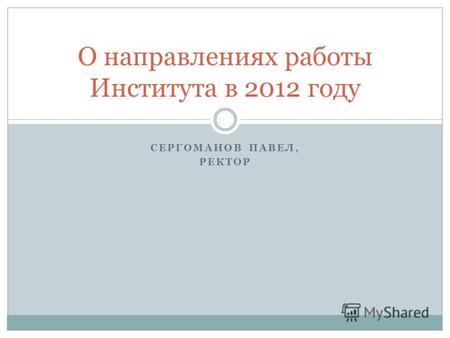 СЕРГОМАНОВ ПАВЕЛ, РЕКТОР О направлениях работы Института в 2012 году.