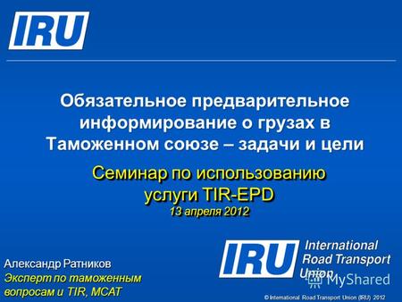 © International Road Transport Union (IRU) 2012 Обязательное предварительное информирование о грузах в Таможенном союзе – задачи и цели Семинар по использованию.
