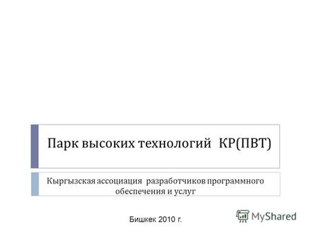 Парк высоких технологий КР ( ПВТ ) Кыргызская ассоциация разработчиков программного обеспечения и услуг Бишкек 2010 г.
