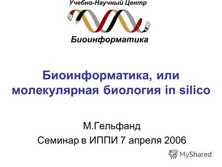 Биоинформатика, или молекулярная биология in silico М.Гельфанд Семинар в ИППИ 7 апреля 2006.