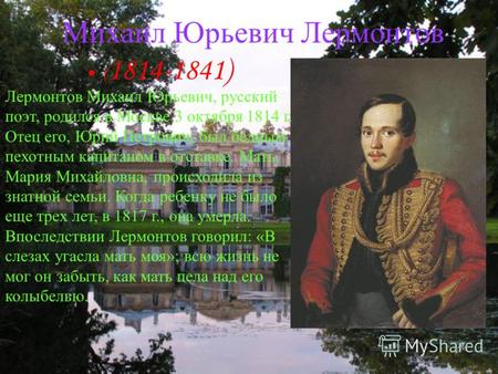 Михаил Юрьевич Лермонтов ( 1814-1841) Лермонтов Михаил Юрьевич, русский поэт, родился в Москве 3 октября 1814 г. Отец его, Юрий Петрович, был бедным пехотным.