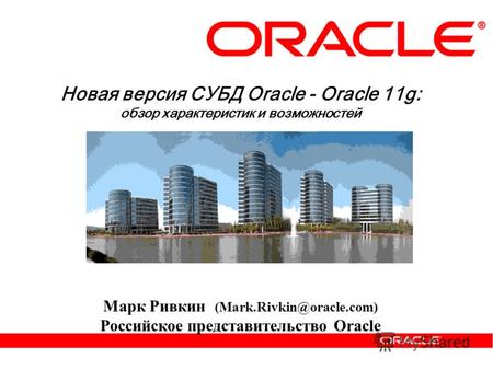 Новая версия СУБД Oracle - Oracle 11g: обзор характеристик и возможностей Марк Ривкин (Mark.Rivkin@oracle.com) Российское представительство Oracle.