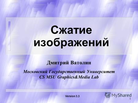 1 Сжатие изображений Дмитрий Ватолин Московский Государственный Университет CS MSU Graphics&Media Lab Version 3.3.