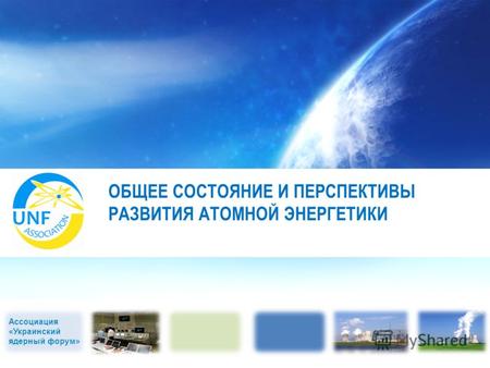 Ассоциация «Украинский ядерный форум» ОБЩЕЕ СОСТОЯНИЕ И ПЕРСПЕКТИВЫ РАЗВИТИЯ АТОМНОЙ ЭНЕРГЕТИКИ.