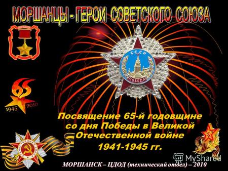 МОРШАНСК – ЦДОД (технический отдел) – 2010 Посвящение 65-й годовщине со дня Победы в Великой Отечественной войне 1941-1945 гг.