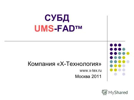 1 СУБД UMS-FAD тм Компания «Х-Технология» www.x-tex.ru Москва 2011.