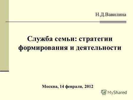 1 Москва, 14 февраля, 2012 Н.Д.Вавилина Служба семьи: стратегии формирования и деятельности.