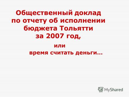 Общественный доклад по отчету об исполнении бюджета Тольятти за 2007 год, или время считать деньги…