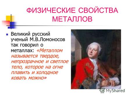 ФИЗИЧЕСКИЕ СВОЙСТВА МЕТАЛЛОВ Великий русский ученый М.В.Ломоносов так говорил о металлах: «Металлом называется твердое, непрозрачное и светлое тело, которое.