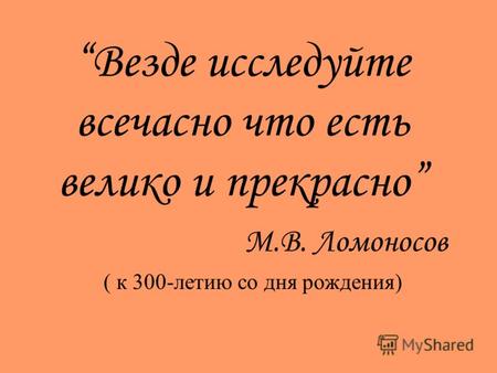 Везде исследуйте всечасно что есть велико и прекрасно М.В. Ломоносов ( к 300-летию со дня рождения)