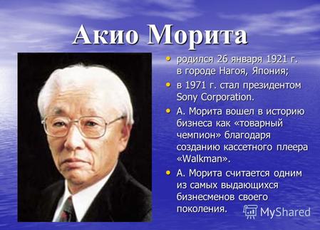 Акио Морита родился 26 января 1921 г. в городе Нагоя, Япония; родился 26 января 1921 г. в городе Нагоя, Япония; в 1971 г. стал президентом Sony Corporation.