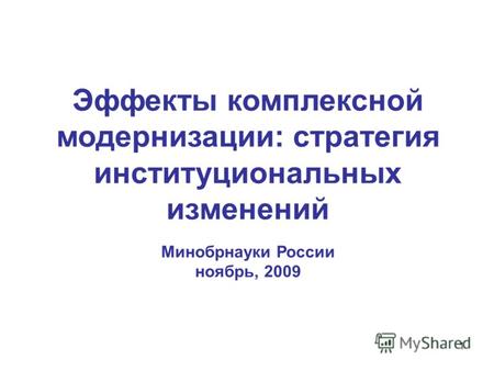 1 Эффекты комплексной модернизации: стратегия институциональных изменений Минобрнауки России ноябрь, 2009.