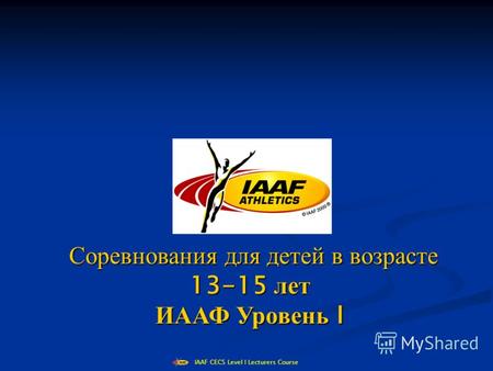 IAAF CECS Level I Lecturers Course Соревнования для детей в возрасте Соревнования для детей в возрасте 13-15 лет ИААФ Уровень I.
