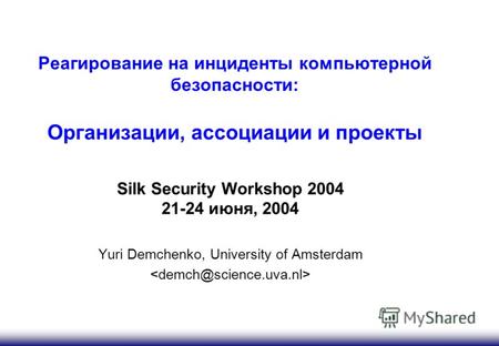 Реагирование на инциденты компьютерной безопасности: Организации, ассоциации и проекты Silk Security Workshop 2004 21-24 июня, 2004 Yuri Demchenko, University.