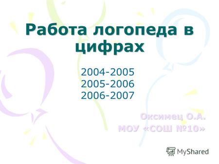 Работа логопеда в цифрах Оксимец О.А. МОУ «СОШ 10» 2004-2005 2005-2006 2006-2007.