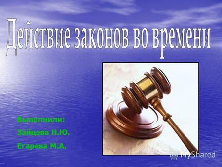 Выполнили: Зайцева Н.Ю. Егарева М.А.. Действие закона (нормативного акта) - это состояние реального функционирования (воздействия и правового регулирования)