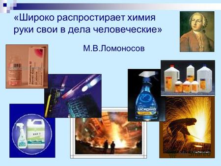 «Широко распростирает химия руки свои в дела человеческие» М.В.Ломоносов.