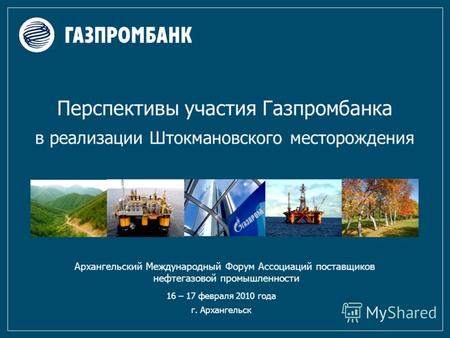 Перспективы участия Газпромбанка в реализации Штокмановского месторождения 16 – 17 февраля 2010 года г. Архангельск Архангельский Международный Форум Ассоциаций.