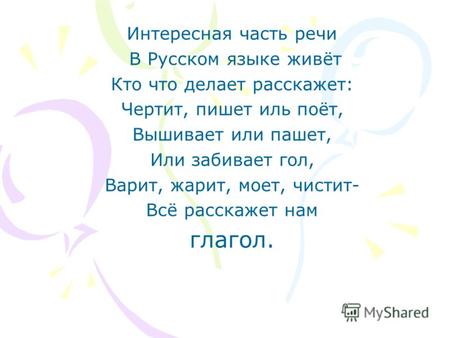 Интересная часть речи В Русском языке живёт Кто что делает расскажет: Чертит, пишет иль поёт, Вышивает или пашет, Или забивает гол, Варит, жарит, моет,