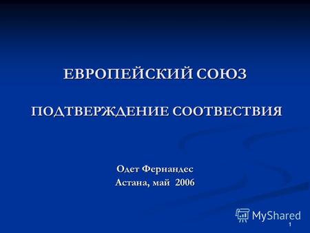 1 ЕВРОПЕЙСКИЙ СОЮЗ ПОДТВЕРЖДЕНИЕ СООТВЕСТВИЯ Одет Фернандес Астана, май 2006.