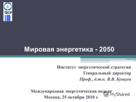 Мировая энергетика - 2050 Институт энергетической стратегии Генеральный директор Проф., д. т. н. В. В. Бушуев Международная энергетическая неделя Москва,