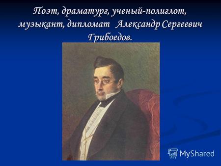 Поэт, драматург, ученый-полиглот, музыкант, дипломат Александр Сергеевич Грибоедов.