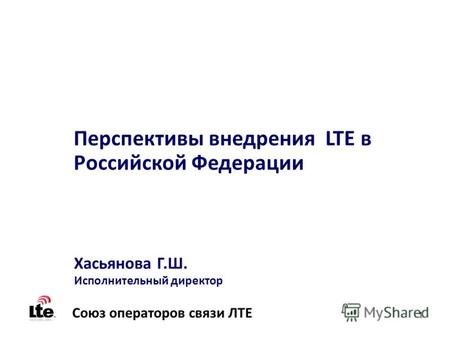 1 Перспективы внедрения LTE в Российской Федерации Хасьянова Г.Ш. Исполнительный директор Союз операторов связи ЛТЕ.