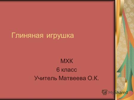 Глиняная игрушка МХК 6 класс Учитель Матвеева О.К.