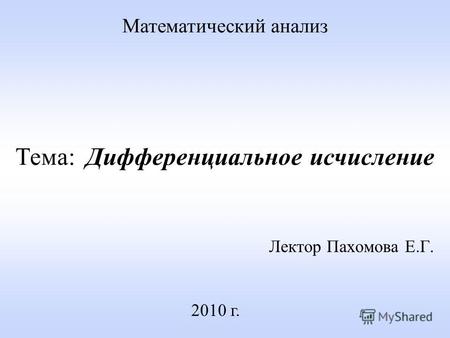 Лектор Пахомова Е.Г. 2010 г. Математический анализ Тема: Дифференциальное исчисление.