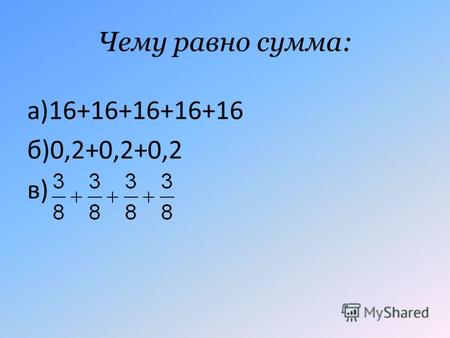Чему равно сумма: а)16+16+16+16+16 б)0,2+0,2+0,2 в)