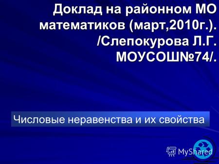 Доклад на районном МО математиков (март,2010г.). /Слепокурова Л.Г. МОУСОШ74/. Числовые неравенства и их свойства.