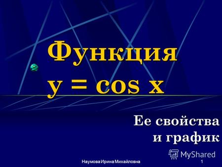 Наумова Ирина Михайловна1 Функция y = cos x Ее свойства и график.