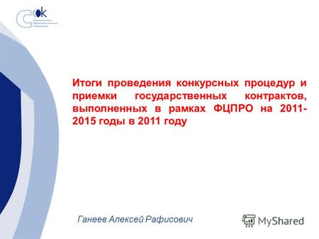 Итоги проведения конкурсных процедур и приемки государственных контрактов, выполненных в рамках ФЦПРО на 2011- 2015 годы в 2011 году Ганеев Алексей Рафисович.
