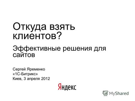 Откуда взять клиентов? Эффективные решения для сайтов Сергей Яременко «1С-Битрикс» Киев, 3 апреля 2012.