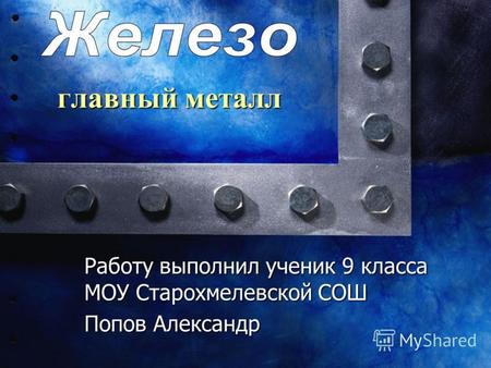 Главный металл Работу выполнил ученик 9 класса МОУ Старохмелевской СОШ Попов Александр.