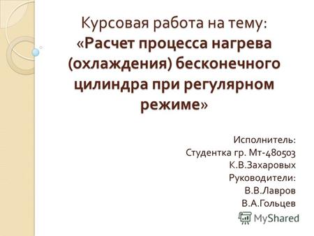 Курсовая работа на тему : « Расчет процесса нагрева ( охлаждения ) бесконечного цилиндра при регулярном режиме » Исполнитель : Студентка гр. Мт -480503.