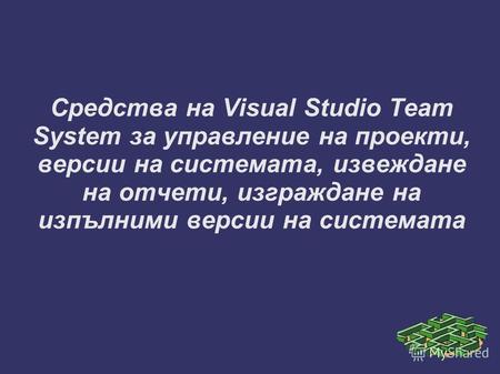 Средства на Visual Studio Team System за управление на проекти, версии на системата, извеждане на отчети, изграждане на изпълними версии на системата.