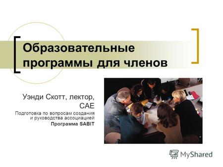 1 Образовательные программы для членов Уэнди Скотт, лектор, CAE Подготовка по вопросам создания и руководства ассоциацией Программа SABIT.