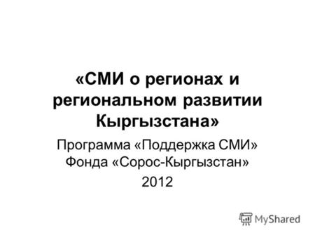 «СМИ о регионах и региональном развитии Кыргызстана» Программа «Поддержка СМИ» Фонда «Сорос-Кыргызстан» 2012.