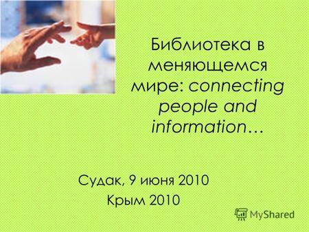 Библиотека в меняющемся мире: connecting people and information… Судак, 9 июня 2010 Крым 2010.