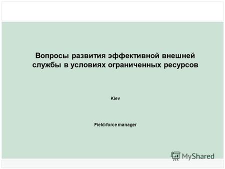 Вопросы развития эффективной внешней службы в условиях ограниченных ресурсов Kiev Field-force manager.